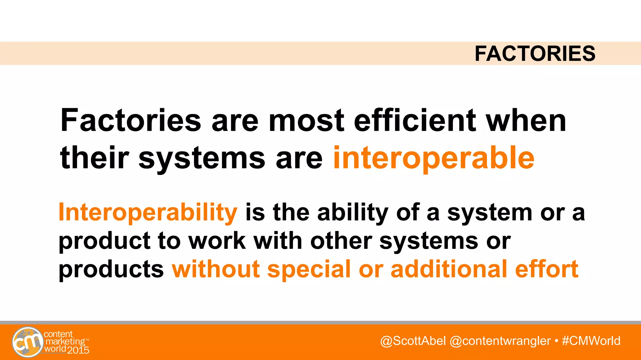 @ScottAbel @contentwrangler • #CMWorld
Factories are most efficient when
their systems are interoperable
FACTORIES
Interoperability is the ability of a system or a
product to work with other systems or
products without special or additional effort
 