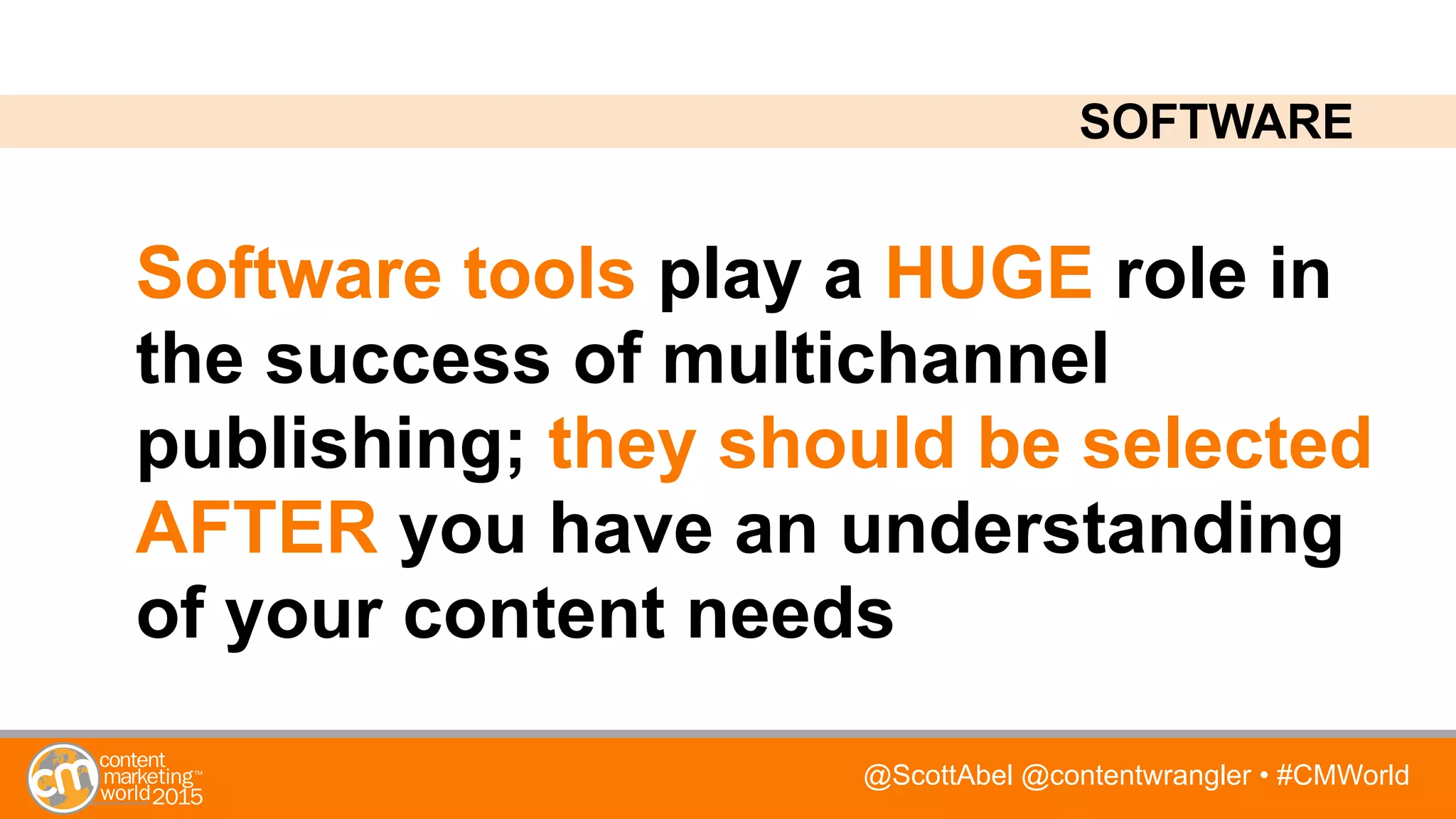 @ScottAbel @contentwrangler • #CMWorld
Software tools play a HUGE role in
the success of multichannel
publishing; they should be selected
AFTER you have an understanding
of your content needs
SOFTWARE
 