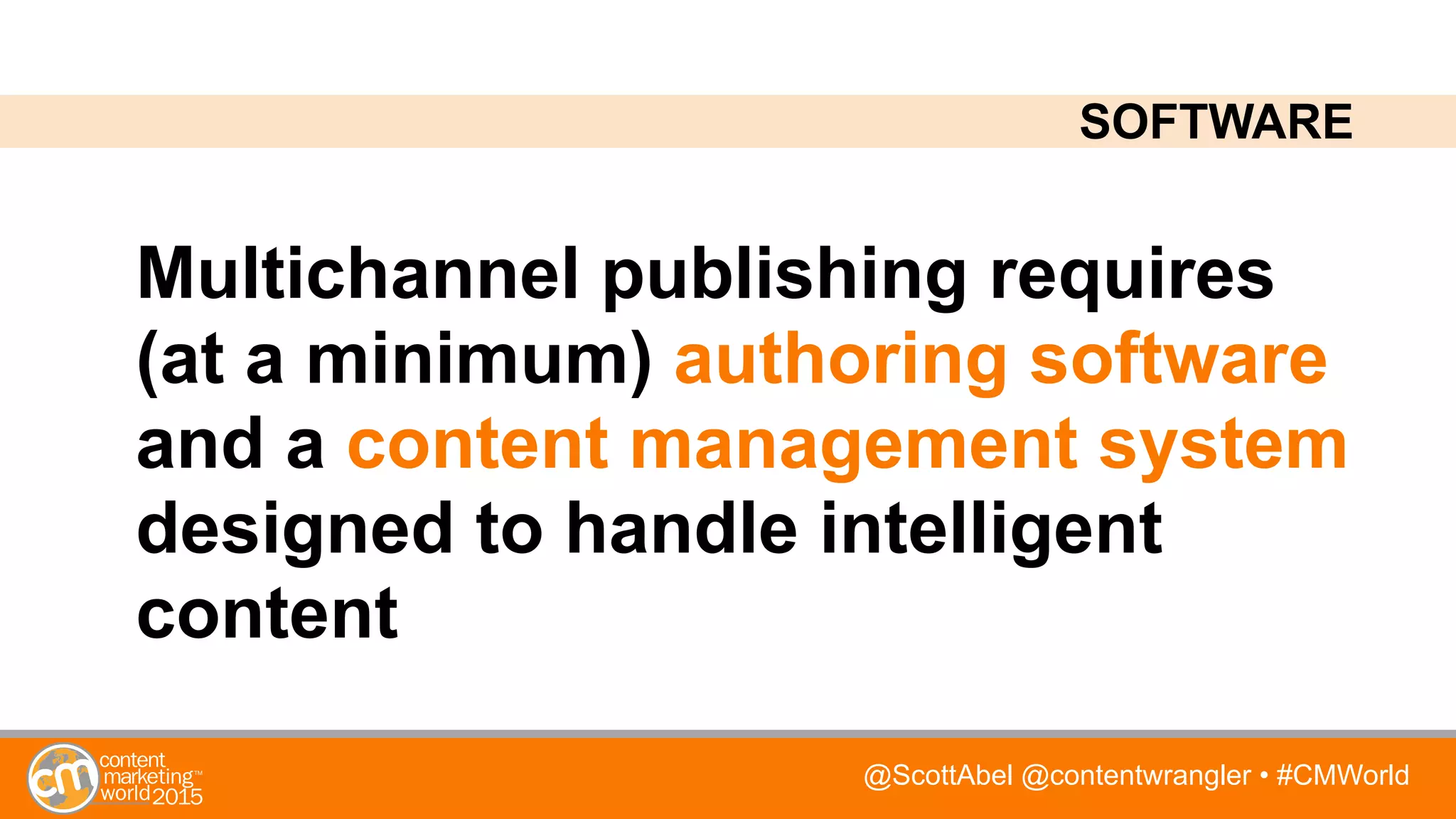 @ScottAbel @contentwrangler • #CMWorld
Multichannel publishing requires
(at a minimum) authoring software
and a content management system
designed to handle intelligent
content
SOFTWARE
 