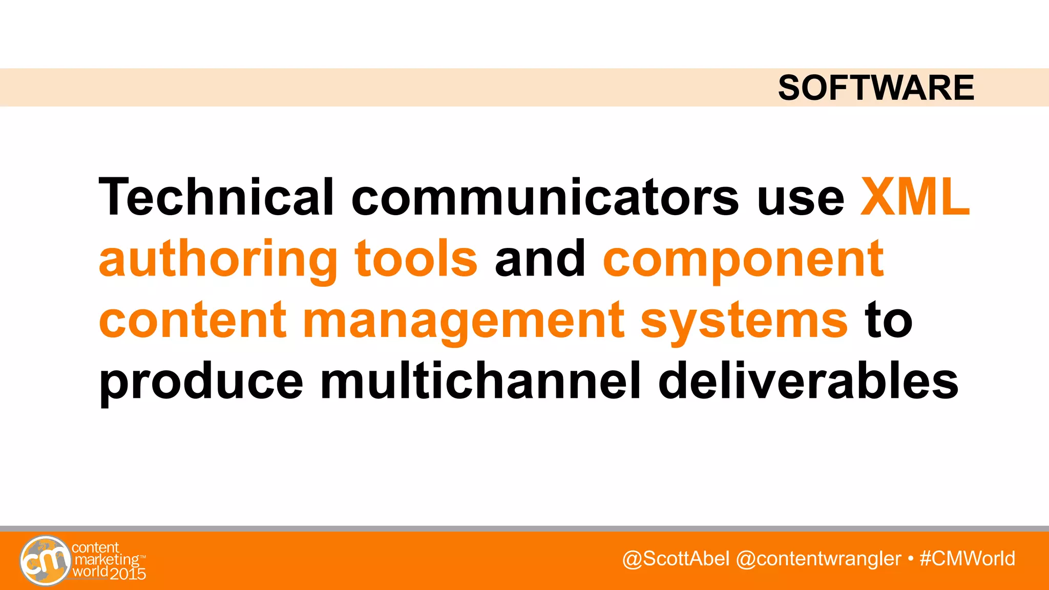 @ScottAbel @contentwrangler • #CMWorld
Technical communicators use XML
authoring tools and component
content management systems to
produce multichannel deliverables
SOFTWARE
 