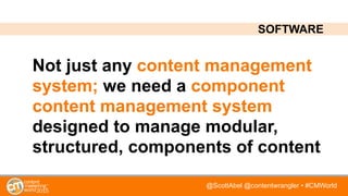 @ScottAbel @contentwrangler • #CMWorld
Not just any content management
system; we need a component
content management system
designed to manage modular,
structured, components of content
SOFTWARE
 