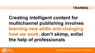 @ScottAbel @contentwrangler • #CMWorld
Creating intelligent content for
multichannel publishing involves
learning new skills and changing
how we work; don’t skimp, enlist
the help of professionals
TRAINING
 