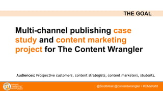 @ScottAbel @contentwrangler • #CMWorld
Multi-channel publishing case
study and content marketing
project for The Content Wrangler
Audiences: Prospective customers, content strategists, content marketers, students.
THE GOAL
 