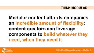 @ScottAbel @contentwrangler • #CMWorld
Modular content affords companies
an incredible amount of flexibility;
content creators can leverage
components to build whatever they
need, when they need it
THINK MODULAR
 