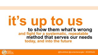 @ScottAbel @contentwrangler • #CMWorld
it’s up to usto show them what’s wrong
and fight for a systematic, repeatable
method that serves our needs
today, and into the future
 