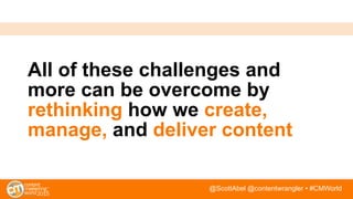 @ScottAbel @contentwrangler • #CMWorld
All of these challenges and
more can be overcome by
rethinking how we create,
manage, and deliver content
 