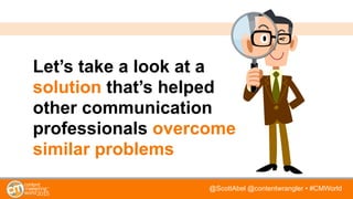 @ScottAbel @contentwrangler • #CMWorld
Let’s take a look at a
solution that’s helped
other communication
professionals overcome
similar problems
 