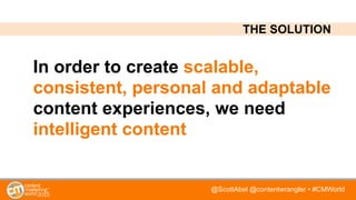 @ScottAbel @contentwrangler • #CMWorld
In order to create scalable,
consistent, personal and adaptable
content experiences, we need
intelligent content
THE SOLUTION
 
