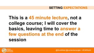 @ScottAbel @contentwrangler • #CMWorld
This is a 45 minute lecture, not a
college course; I will cover the
basics, leaving time to answer a
few questions at the end of the
session
SETTING EXPECTATIONS
 