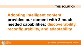@ScottAbel @contentwrangler • #CMWorld
Adopting intelligent content
provides our content with 3 much
needed capabilities: discoverability,
reconfigurability, and adaptability
THE SOLUTION
 
