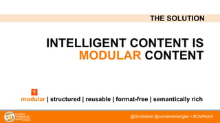 @ScottAbel @contentwrangler • #CMWorld
INTELLIGENT CONTENT IS
MODULAR CONTENT
modular | structured | reusable | format-free | semantically rich
THE SOLUTION
 