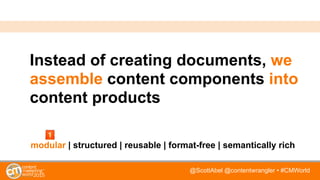 @ScottAbel @contentwrangler • #CMWorld
Instead of creating documents, we
assemble content components into
content products
modular | structured | reusable | format-free | semantically rich
 