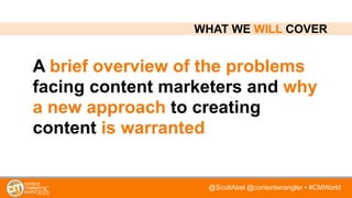 @ScottAbel @contentwrangler • #CMWorld
A brief overview of the problems
facing content marketers and why
a new approach to creating
content is warranted
WHAT WE WILL COVER
 