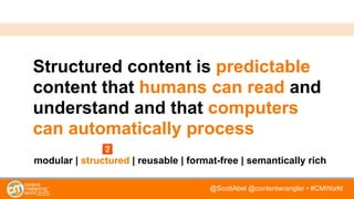@ScottAbel @contentwrangler • #CMWorld
Structured content is predictable
content that humans can read and
understand and that computers
can automatically process
modular | structured | reusable | format-free | semantically rich
 