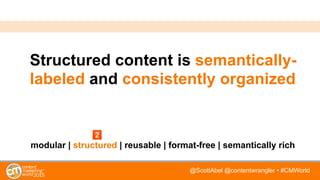 @ScottAbel @contentwrangler • #CMWorld
Structured content is semantically-
labeled and consistently organized
modular | structured | reusable | format-free | semantically rich
 