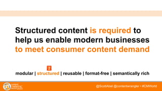 @ScottAbel @contentwrangler • #CMWorld
Structured content is required to
help us enable modern businesses
to meet consumer content demand
modular | structured | reusable | format-free | semantically rich
 