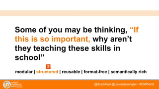 @ScottAbel @contentwrangler • #CMWorld
Some of you may be thinking, “If
this is so important, why aren’t
they teaching these skills in
school”
modular | structured | reusable | format-free | semantically rich
 