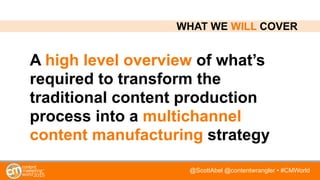 @ScottAbel @contentwrangler • #CMWorld
A high level overview of what’s
required to transform the
traditional content production
process into a multichannel
content manufacturing strategy
WHAT WE WILL COVER
 