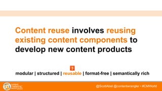 @ScottAbel @contentwrangler • #CMWorld
Content reuse involves reusing
existing content components to
develop new content products
modular | structured | reusable | format-free | semantically rich
 