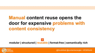 @ScottAbel @contentwrangler • #CMWorld
Manual content reuse opens the
door for expensive problems with
content consistency
modular | structured | reusable | format-free | semantically rich
 