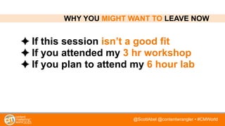 @ScottAbel @contentwrangler • #CMWorld
If this session isn’t a good fit
If you attended my 3 hr workshop
If you plan to attend my 6 hour lab
WHY YOU MIGHT WANT TO LEAVE NOW
 