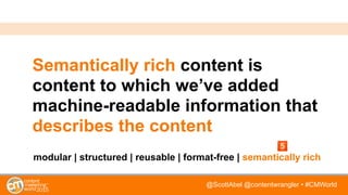 @ScottAbel @contentwrangler • #CMWorld
Semantically rich content is
content to which we’ve added
machine-readable information that
describes the content
modular | structured | reusable | format-free | semantically rich
 