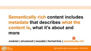 @ScottAbel @contentwrangler • #CMWorld
Semantically rich content includes
metadata that describes what the
content is, what it’s about and
more
modular | structured | reusable | format-free | semantically rich
 