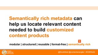 @ScottAbel @contentwrangler • #CMWorld
Semantically rich metadata can
help us locate relevant content
needed to build customized
content products
modular | structured | reusable | format-free | semantically rich
 