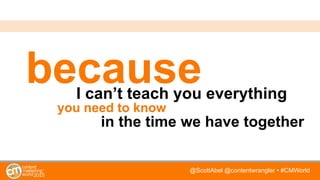 @ScottAbel @contentwrangler • #CMWorld
becauseI can’t teach you everything
you need to know
in the time we have together
 