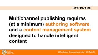 @ScottAbel @contentwrangler • #CMWorld
Multichannel publishing requires
(at a minimum) authoring software
and a content management system
designed to handle intelligent
content
SOFTWARE
 