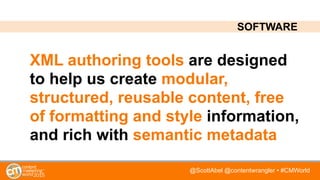 @ScottAbel @contentwrangler • #CMWorld
XML authoring tools are designed
to help us create modular,
structured, reusable content, free
of formatting and style information,
and rich with semantic metadata
SOFTWARE
 