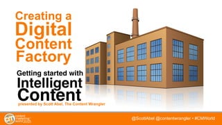 @ScottAbel @contentwrangler • #CMWorld
Creating a
Getting started with
Digital
Content
Factory
Intelligent
Contentpresented by Scott Abel, The Content Wrangler
 