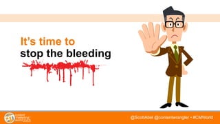 @ScottAbel @contentwrangler • #CMWorld
It’s time to
stop the bleeding
 