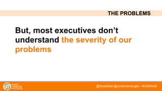 @ScottAbel @contentwrangler • #CMWorld
But, most executives don’t
understand the severity of our
problems
THE PROBLEMS
 