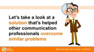 @ScottAbel @contentwrangler • #CMWorld
Let’s take a look at a
solution that’s helped
other communication
professionals ove...
