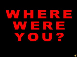 WHERE  WERE YOU? 