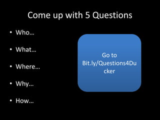 Come up with 5 Questions
• Who…
• What…
• Where…
• Why…
• How…
Go to
Bit.ly/Questions4Du
cker
 