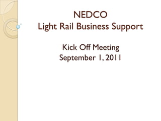 NEDCO
Light Rail Business Support

      Kick Off Meeting
     September 1, 2011
 