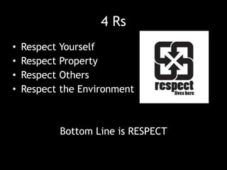 4 Rs
• Respect Yourself
• Respect Property
• Respect Others
• Respect the Environment
Bottom Line is RESPECT
 