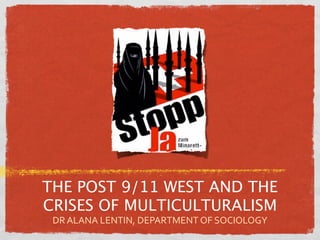 THE POST 9/11 WEST AND THE
CRISES OF MULTICULTURALISM
 DR ALANA LENTIN, DEPARTMENT OF SOCIOLOGY
 