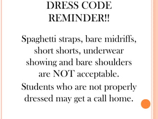 DRESS CODE
      REMINDER!!
Spaghetti straps, bare midriffs,
   short shorts, underwear
 showing and bare shoulders
    are NOT acceptable.
Students who are not properly
 dressed may get a call home.
 