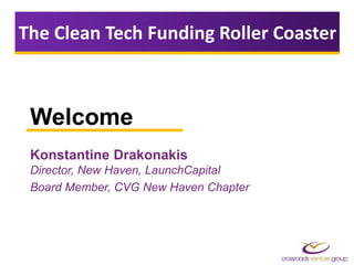 Welcome
Konstantine Drakonakis
Director, New Haven, LaunchCapital
Board Member, CVG New Haven Chapter
The Clean Tech Funding Roller Coaster
 