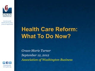 A not-for-profit
 health and tax policy
research organization




                         Health Care Reform:
                         What To Do Now?

                         Grace-Marie Turner
                         September 12, 2012
                         Association of Washington Business
   /GalenInstitute
   www.galen.org
 
