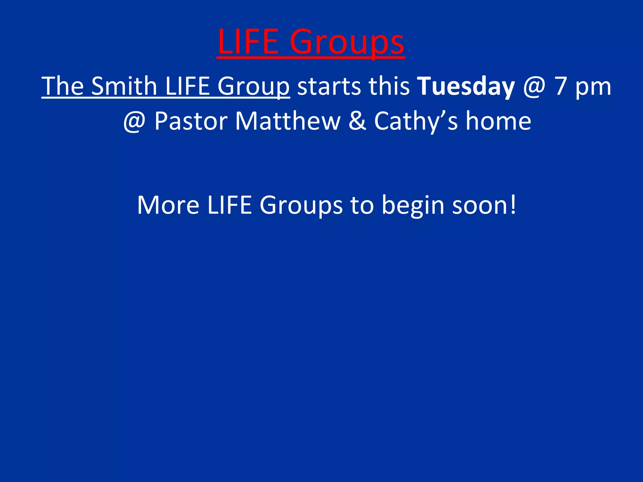 LIFE Groups The Smith LIFE Group  starts this  Tuesday  @ 7 pm @ Pastor Matthew & Cathy’s home More LIFE Groups to begin soon! 