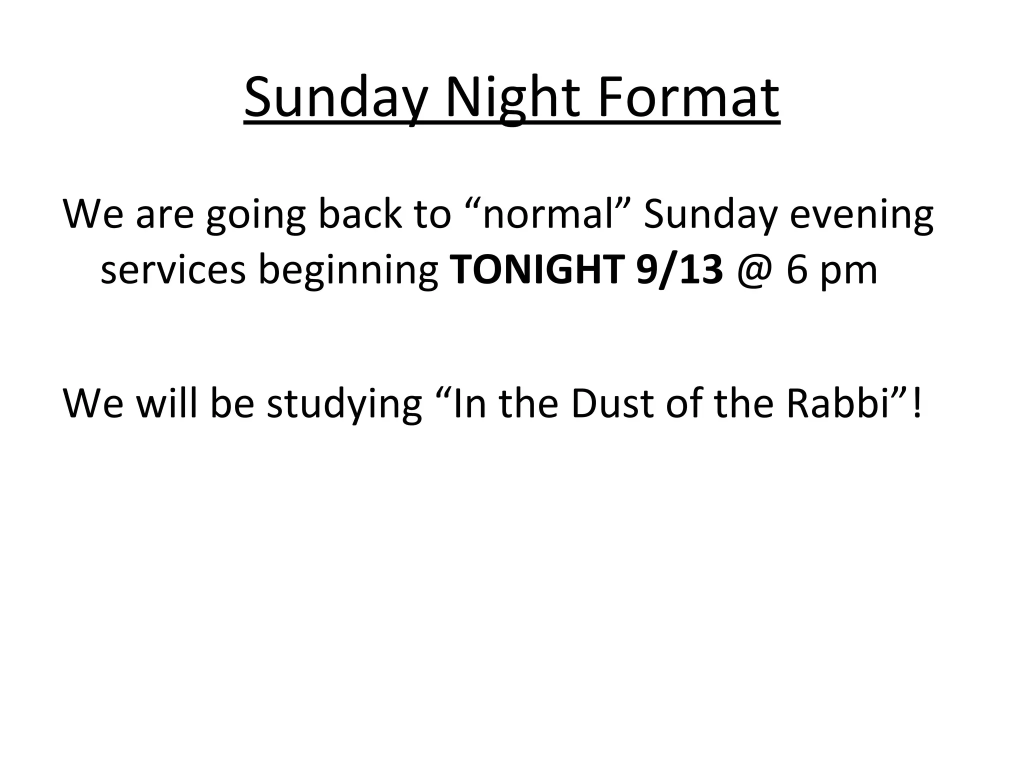 Sunday Night Format We are going back to “normal” Sunday evening services beginning  TONIGHT 9/13  @ 6 pm We will be studying “In the Dust of the Rabbi”! 