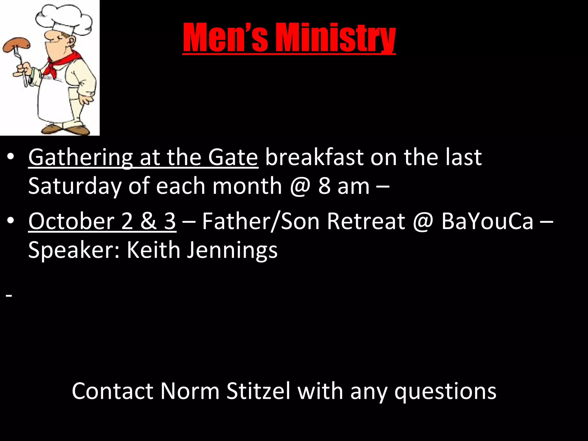 Men’s Ministry Gathering at the Gate  breakfast on the last Saturday of each month @ 8 am – October 2 & 3  – Father/Son Retreat @ BaYouCa – Speaker: Keith Jennings Contact Norm Stitzel with any questions 