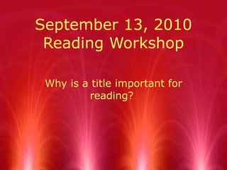 September 13, 2010 Reading Workshop Why is a title important for reading?  