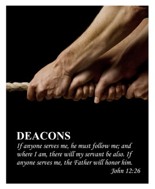 DEACONS
If anyone serves me, he must follow me; and
where I am, there will my servant be also. If
anyone serves me, the Father will honor him.
John 12:26
 