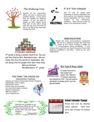 The Wishing Tree                                         5th & 6th Girls Volleyball
                       Outside of our elementary                                Any 5th and 6th grade girls
                       office, we have a wishing tree                           interested in joining Volleyball, the
                       (bulletin Board). It has items                           first practice and parents meeting
                       that are needed for different                            will be September 17th from 3:20-
                       classes. If you are able to                              4:30pm       in   the    Elementary
                       supply an item, please bring                             Cafeteria. There will be a sign up
                       that item to the office along                            sheet in the Elementary Office.
                       with the tag from the tree so
                       that it can get to the class that
                       needed the item.




                                                                                ImmunIzatIon
                                                                   Please get those immunizations completed!
                                                                     We are on a deadline through the state and
                                                                      some of the school funding is based on
                                                                       immunizations being completed. If you
                                                           choose not to get them we have the waiver forms that
                                                           must be completed in the office. Thank you for your
                                                           cooperation!

2nd grade is doing a canned food drive. You can
put the food by Mrs. Robinson’s door. We are
doing this thru the month of September. We
are doing this for people that don’t have food.
                    Marcus Harland
                     Mrs.Robinson’s 2nd grade
                                                                           Box Tops & Soup Labels
                                                                             It’s easier than ever to
                                                                             help support your
                                                                             school. Mrs. Nawrot’s
        TAE PARK TAE KWON DO                                                 4th Grade is organizing
             Golombisky Institute                          the collection for CCA. They are ready to
Classes are held at Crossroads Charter Academy             get started, so please send in your box
Wednesday 4:00–5:00pm                                      tops and labels.
$20.00 per month
Family rates are available
For more information contact:
William Golombicky
989-561-2918 or
www.nmtptkd.com




                                                                                  School Calendar Change
            Planners are available in our                                         Please look over the attached
            Elementary Office for $3.50.                                          school calendar.      There were
            They are required for all
            fourth, fifth, and sixth grade                                        some date changes for October
            students.
                                                                                  2012.
 