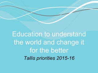 Education to understand
the world and change it
for the better
Tallis priorities 2015-16
 